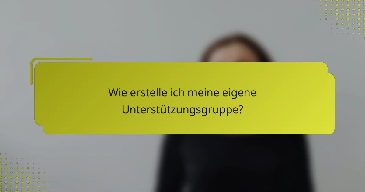 Wie erstelle ich meine eigene Unterstützungsgruppe?
