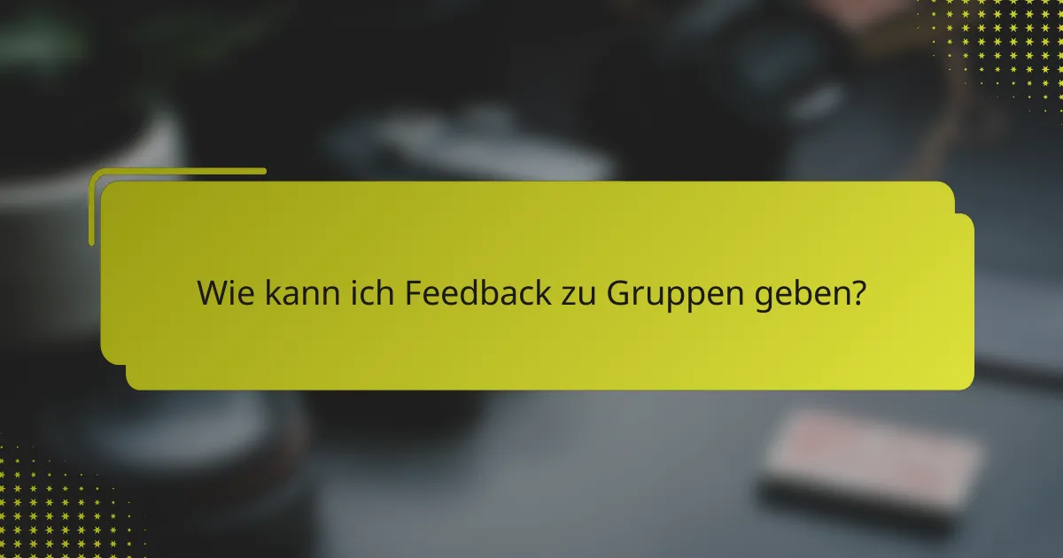 Wie kann ich Feedback zu Gruppen geben?