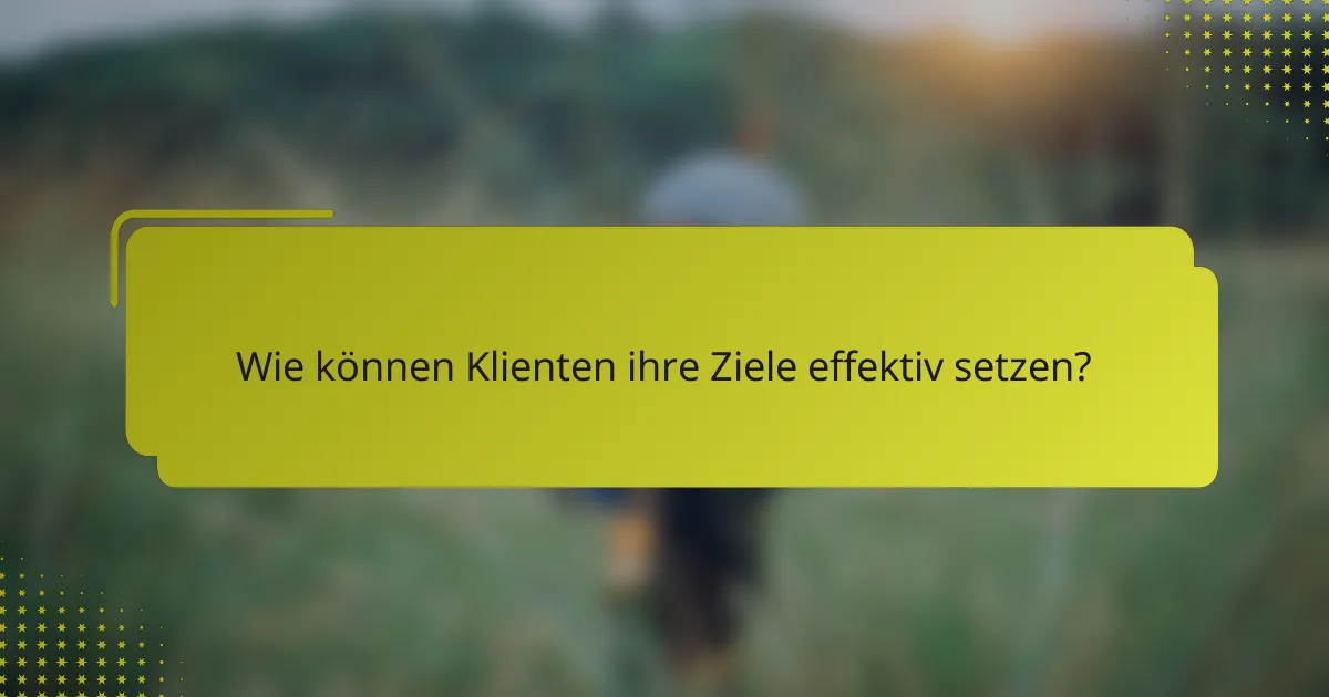 Wie können Klienten ihre Ziele effektiv setzen?